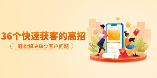 (9644期)分享36个快速获客的高招：轻松解决缺少客户问题，有效才是硬道理-千优网创