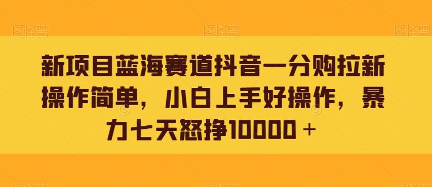 新项目蓝海赛道抖音一分购拉新操作简单，小白上手好操作，暴力七天怒挣10000＋-千优网创