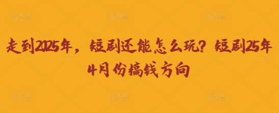 走到2025年,短剧还能怎么玩?短剧25年4月份搞钱方向-千优网创