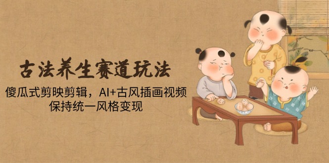 古法养生赛道玩法，傻瓜式剪映剪辑，AI+古风插画视频，保持统一风格变现-千优网创