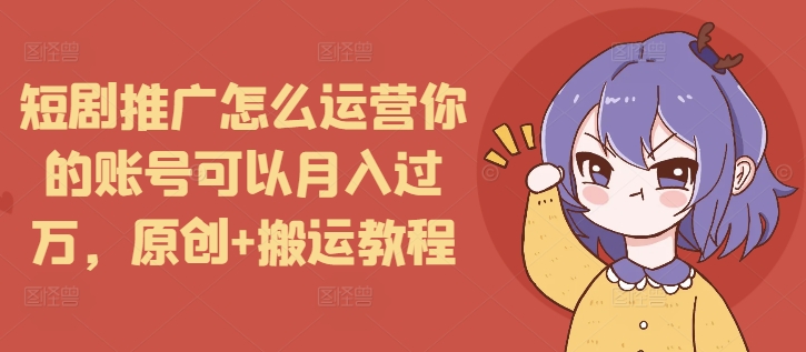 短剧推广怎么运营你的账号可以月入过万,原创+搬运教程-千优网创