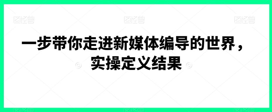 一步带你走进新媒体编导的世界，实操定义结果-千优网创