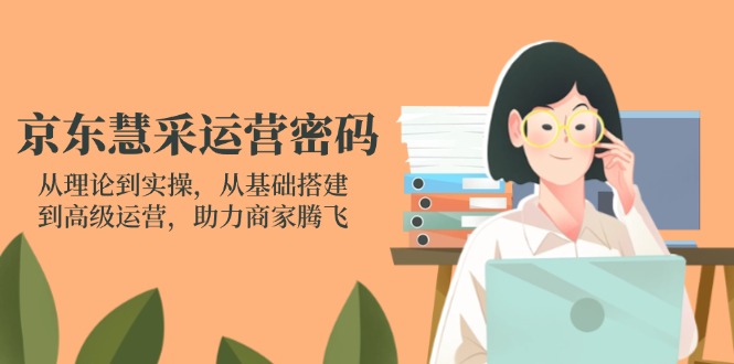（14248期）京东慧采运营密码：从理论到实操，从基础搭建到高级运营，助力商家腾飞-千优网创