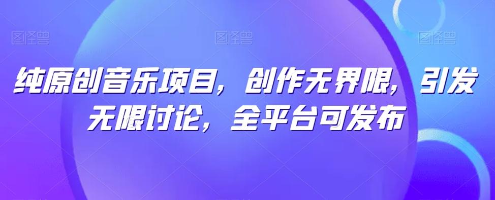 纯原创音乐项目，创作无界限，引发无限讨论，全平台可发布【揭秘】-千优网创