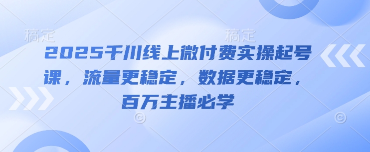 2025千川线上微付费实操起号课,流量更稳定,数据更稳定,百万主播必学-千优网创