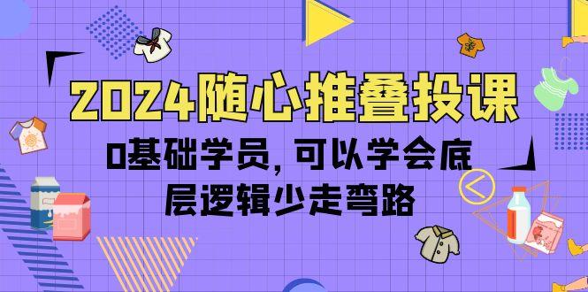 (10017期)2024随心推叠投课，0基础学员，可以学会底层逻辑少走弯路(14节)-千优网创