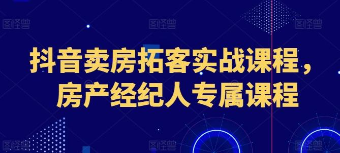 抖音卖房拓客实战课程，房产经纪人专属课程-千优网创