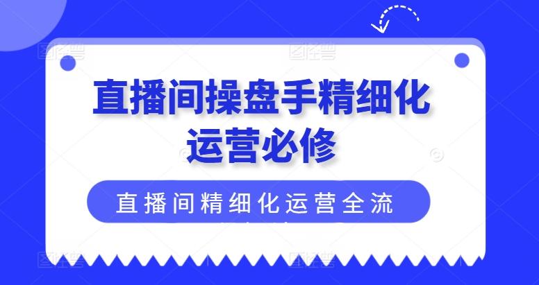 直播间操盘手精细化运营必修，直播间精细化运营全流程解读-千优网创