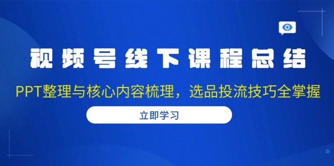 视频号线下课程总结：PPT整理与核心内容梳理，选品投流技巧全掌握-千优网创