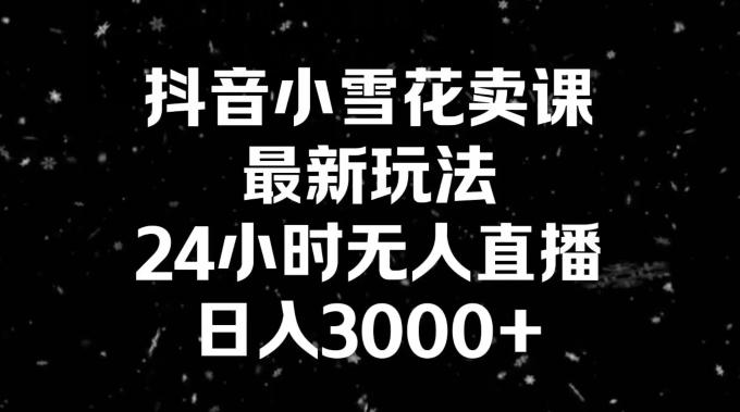 抖音小雪花卖课，24小时无人直播，日入3000+，小白也能轻松操作-千优网创