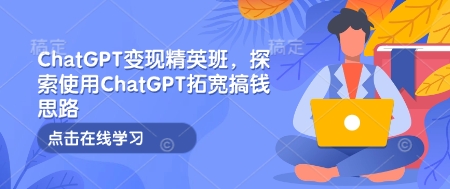 ChatGPT变现精英班,探索使用ChatGPT拓宽搞钱思路-千优网创