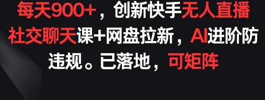 每天900+，创新快手无人直播社交聊天课+网盘拉新，AI进阶防违规 已落地 可矩阵【揭秘】-千优网创