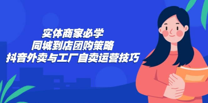 实体商家必学：同城到店团购策略：抖音外卖与工厂自卖运营技巧-千优网创