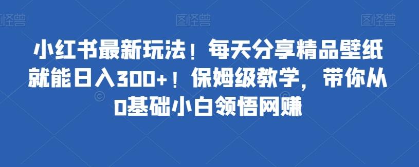 小红书最新玩法！每天分享精品壁纸就能日入300+！保姆级教学，带你从0基础小白领悟网赚-千优网创