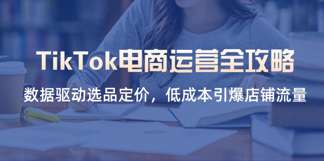 （14343期）TikTok电商运营全攻略，数据驱动选品定价，低成本引爆店铺流量-千优网创