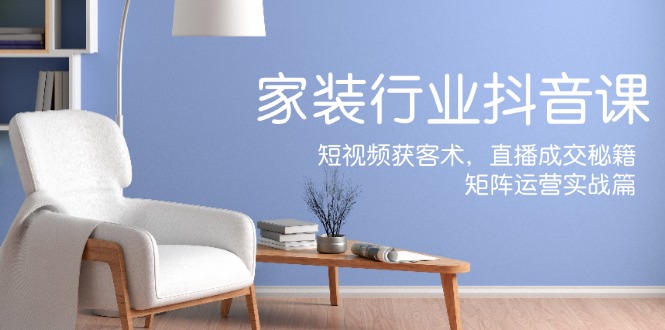 家装抖音课:短视频获客术,直播成交秘籍,矩阵运营实战篇-千优网创