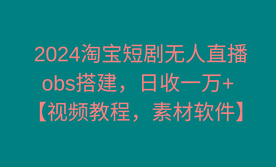 2024淘宝短剧无人直播3.0，obs搭建，日收一万+，【视频教程，附素材软件】-千优网创