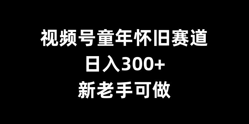 视频号童年怀旧赛道,日入300+,新老手可做【揭秘】-千优网创