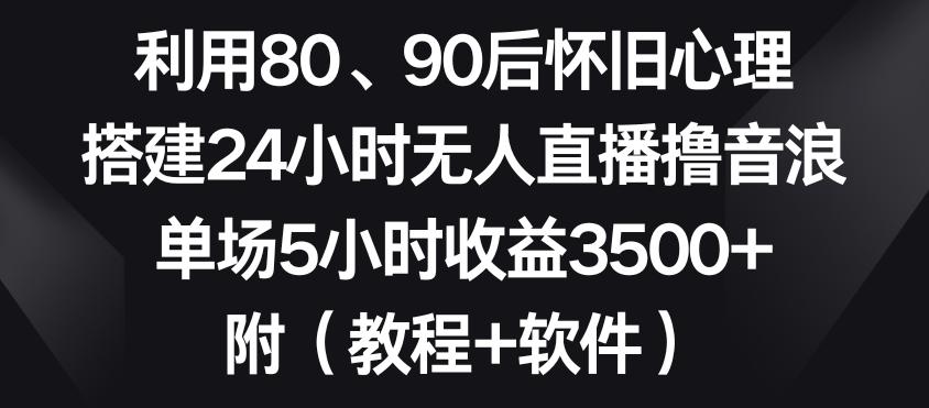 利用80、90后怀旧心理，搭建24小时无人直播撸音浪，单场5小时收益3500+(教程+软件)【揭秘】-千优网创