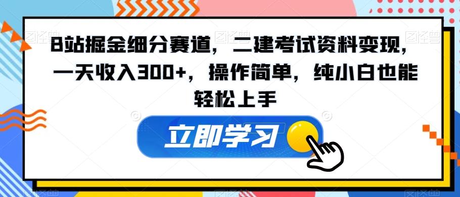 B站掘金细分赛道，二建考试资料变现，一天收入300+，操作简单，纯小白也能轻松上手-千优网创