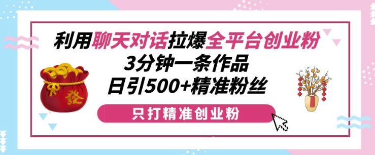 利用聊天对话拉爆全平台创业粉，3分钟一条作品，日引500+精准粉丝-千优网创