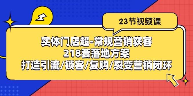 实体门店超-常规营销获客：218套落地方案/打造引流/锁客/复购/裂变营销-千优网创