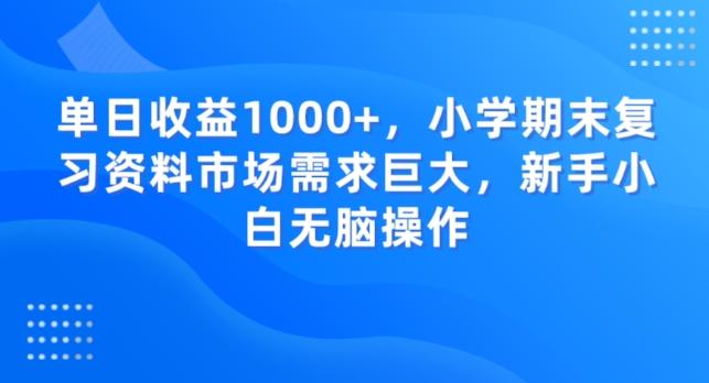 单日收益1000+，小学期末复习资料市场需求巨大，新手小白无脑操作-千优网创