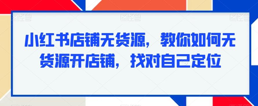 小红书店铺无货源,教你如何无货源开店铺,找对自己定位-千优网创