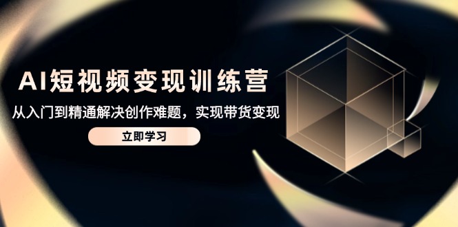 AI短视频变现训练营，从入门到精通解决创作难题，实现带货变现-千优网创