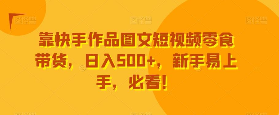 靠快手作品图文短视频零食带货，日入500+，新手易上手，必看！-千优网创