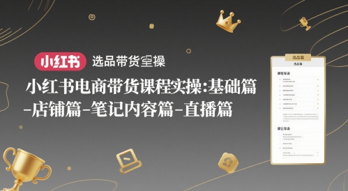 小红书电商带货课程实操:基础篇-选品篇-店铺篇-笔记内容篇-直播篇-千优网创