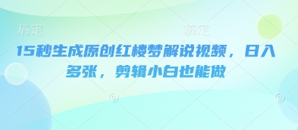 15秒生成原创红楼梦解说视频,日入多张,剪辑小白也能做-千优网创