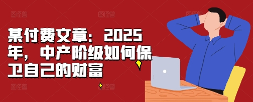 某付费文章:2025年,中产阶级如何保卫自己的财富-千优网创