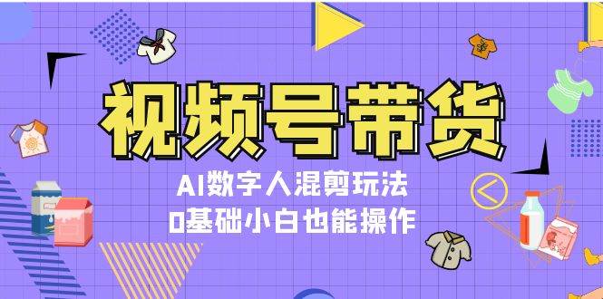 视频号带货,AI数字人混剪玩法,0基础小白也能操作-千优网创