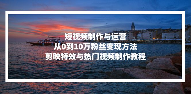 短视频制作与运营,从0到10万粉丝变现方法,剪映特效与热门视频制作教程-千优网创