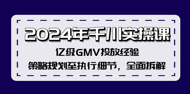 2024年千川实操课，亿级GMV投放经验，策略规划至执行细节，全面拆解-千优网创