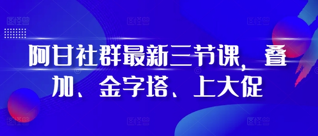阿甘社群最新三节课，叠加、金字塔、上大促-千优网创