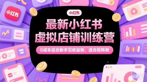 最新小红书虚拟店铺训练营,0成本适合新手见收益快,适合矩阵做-千优网创