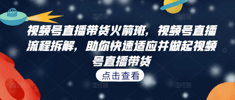 视频号直播带货火箭班,视频号直播流程拆解,助你快速适应并做起视频号直播带货-千优网创