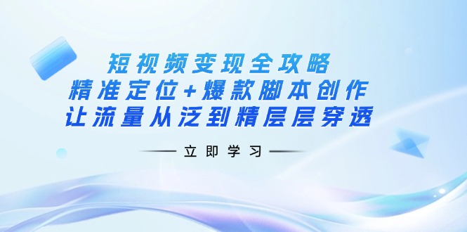 (14159期)短视频变现全攻略:精准定位+爆款脚本创作,让流量从泛到精层层穿透-千优网创
