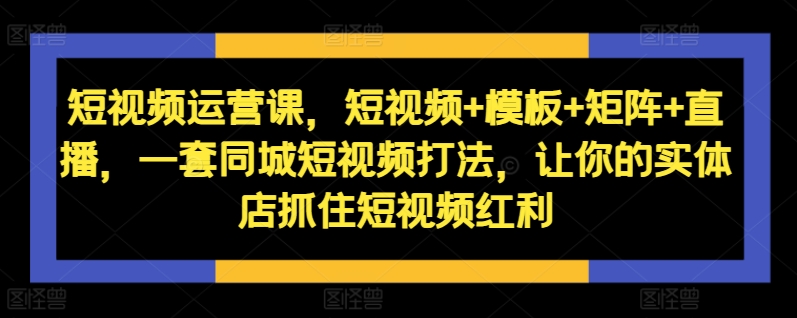 短视频运营课，短视频+模板+矩阵+直播，一套同城短视频打法，让你的实体店抓住短视频红利-千优网创
