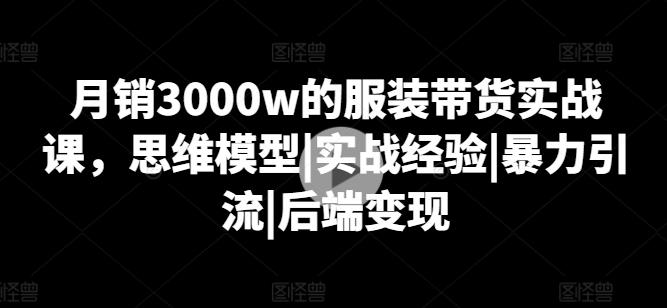 月销3000w的服装带货实战课，思维模型|实战经验|暴力引流|后端变现-千优网创