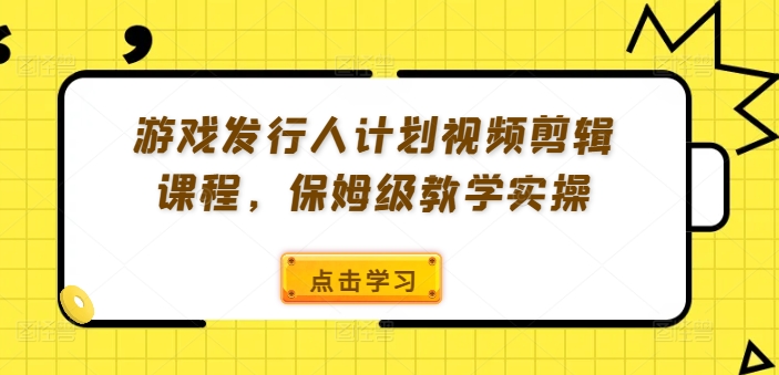 游戏发行人计划视频剪辑课程，保姆级教学实操-千优网创