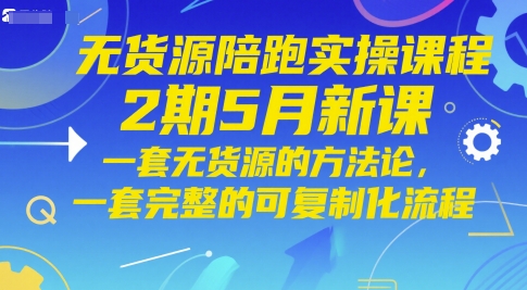 无货源陪跑实操课程2期5月新课，一套无货源的方法论，一套完整的可复制化流程-千优网创