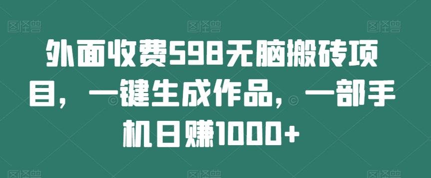 外面收费598无脑搬砖项目,一键生成作品,一部手机日赚1000+-千优网创
