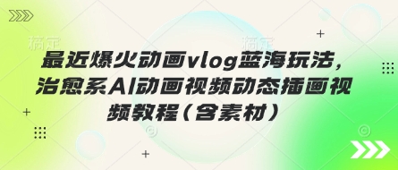 最近爆火动画vlog蓝海玩法,治愈系AI动画视频动态插画视频教程(含素材)-千优网创