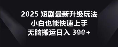 2025短剧最新升级玩法，小白也能快速上手，无脑搬运日入3张-千优网创