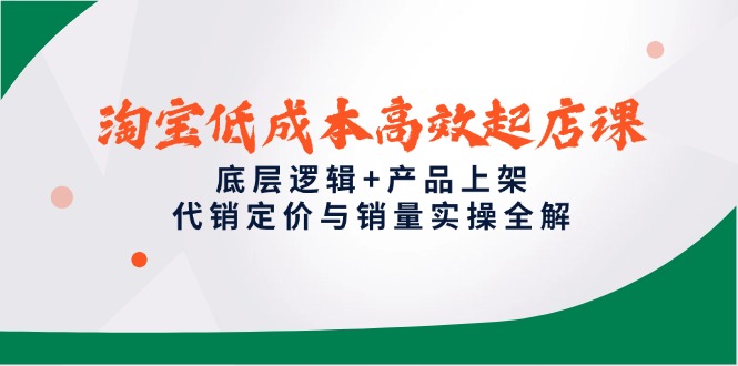 淘宝低成本高效起店课，底层逻辑+产品上架，代销定价与销量实操全解-千优网创
