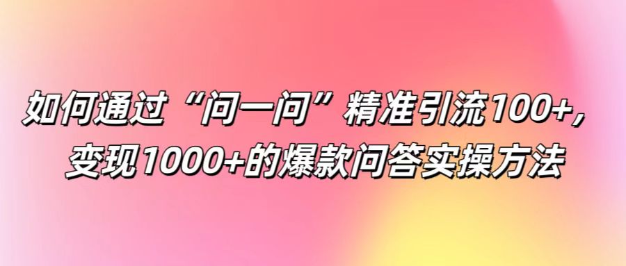 如何通过“问一问”精准引流100+， 变现1000+的爆款问答实操方法-千优网创