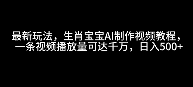最新玩法，生肖宝宝AI制作视频教程，一条视频播放量可达千万，日入5张【揭秘】-千优网创